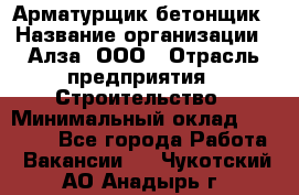 Арматурщик-бетонщик › Название организации ­ Алза, ООО › Отрасль предприятия ­ Строительство › Минимальный оклад ­ 18 000 - Все города Работа » Вакансии   . Чукотский АО,Анадырь г.